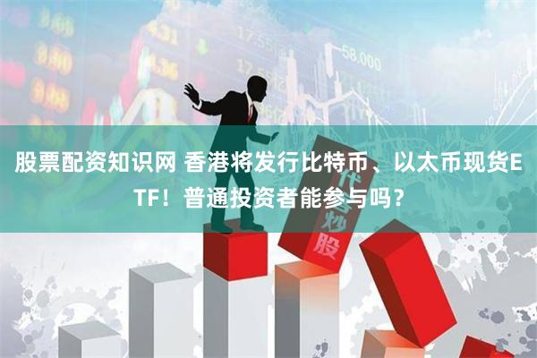 股票配资知识网 香港将发行比特币、以太币现货ETF！普通投资者能参与吗？