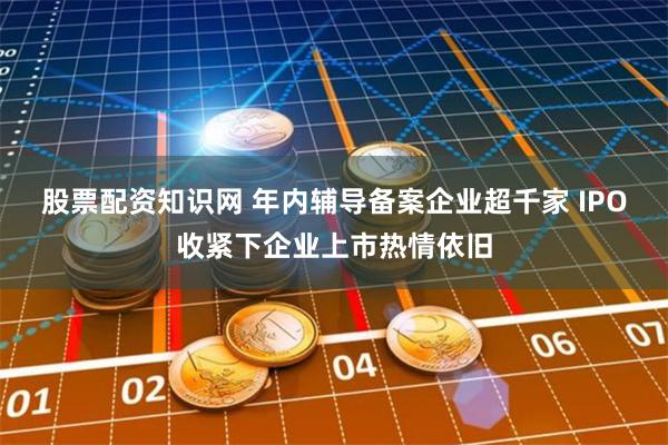 股票配资知识网 年内辅导备案企业超千家 IPO收紧下企业上市热情依旧
