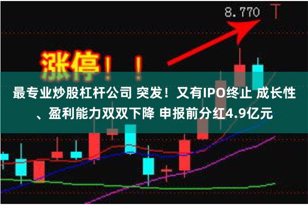 最专业炒股杠杆公司 突发！又有IPO终止 成长性、盈利能力双双下降 申报前分红4.9亿元