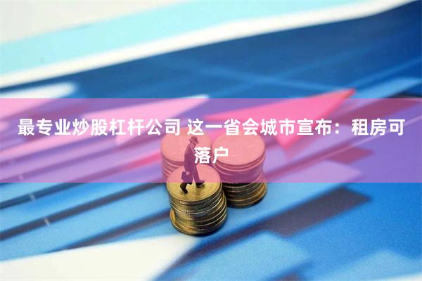 最专业炒股杠杆公司 这一省会城市宣布：租房可落户