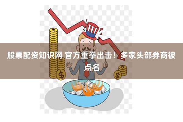股票配资知识网 官方重拳出击！多家头部券商被点名