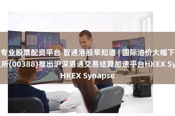 专业股票配资平台 智通港股早知道 | 国际油价大幅下跌 港交所(00388)推出沪深港通交易结算加速平台HKEX Synapse