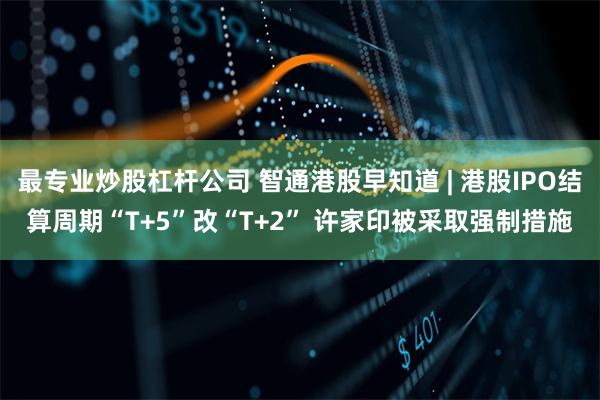 最专业炒股杠杆公司 智通港股早知道 | 港股IPO结算周期“T+5”改“T+2” 许家印被采取强制措施
