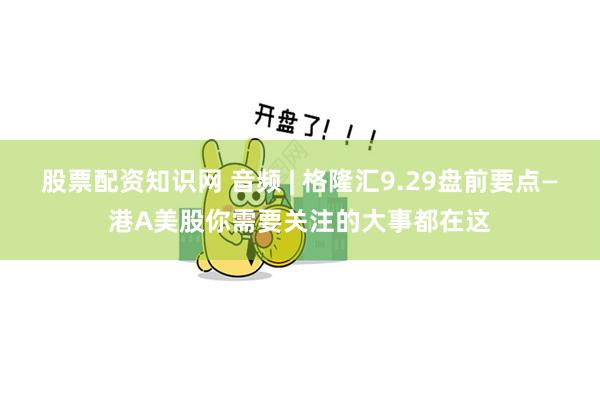股票配资知识网 音频 | 格隆汇9.29盘前要点—港A美股你需要关注的大事都在这