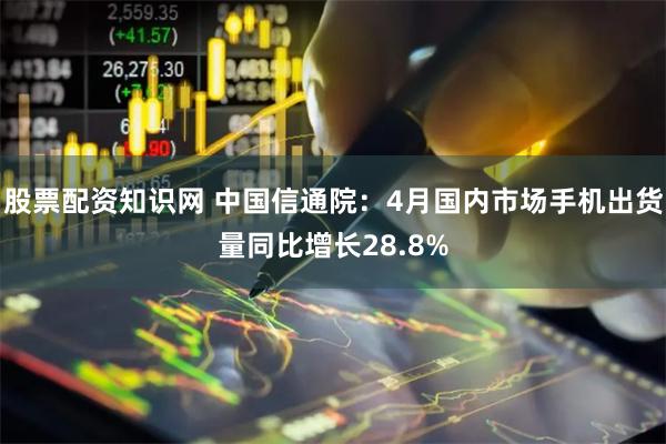 股票配资知识网 中国信通院：4月国内市场手机出货量同比增长28.8%