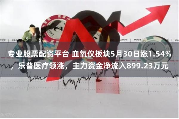 专业股票配资平台 血氧仪板块5月30日涨1.54%，乐普医疗领涨，主力资金净流入899.23万元