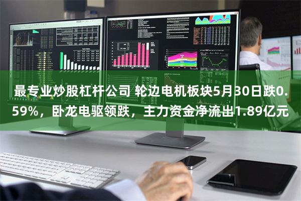 最专业炒股杠杆公司 轮边电机板块5月30日跌0.59%，卧龙电驱领跌，主力资金净流出1.89亿元
