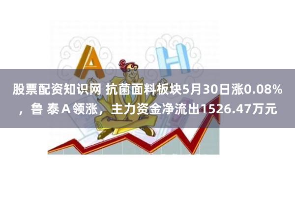 股票配资知识网 抗菌面料板块5月30日涨0.08%，鲁 泰Ａ领涨，主力资金净流出1526.47万元