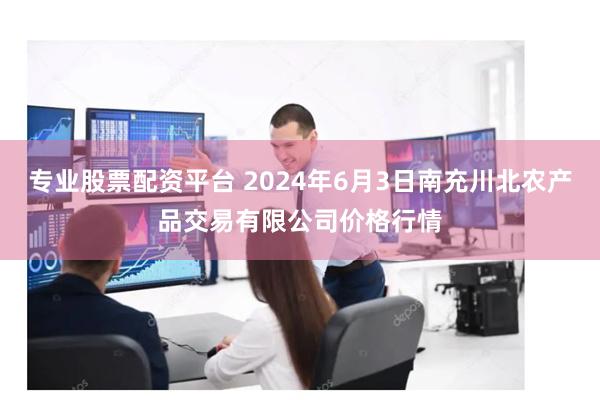 专业股票配资平台 2024年6月3日南充川北农产品交易有限公司价格行情