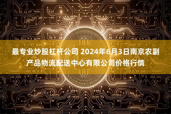 最专业炒股杠杆公司 2024年6月3日南京农副产品物流配送中心有限公司价格行情