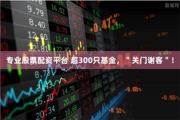 专业股票配资平台 超300只基金，＂关门谢客＂！