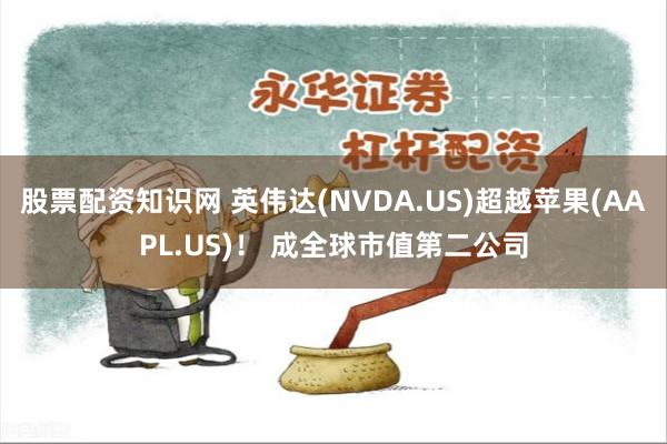 股票配资知识网 英伟达(NVDA.US)超越苹果(AAPL.US)！ 成全球市值第二公司