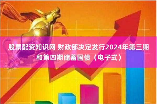 股票配资知识网 财政部决定发行2024年第三期和第四期储蓄国债（电子式）
