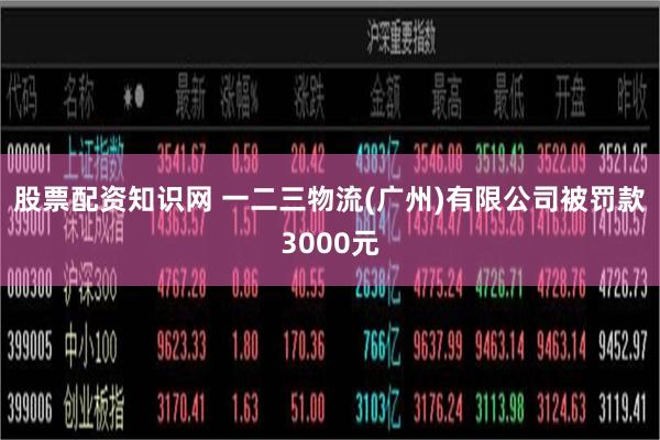 股票配资知识网 一二三物流(广州)有限公司被罚款3000元