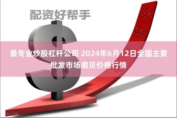 最专业炒股杠杆公司 2024年6月12日全国主要批发市场扇贝价格行情