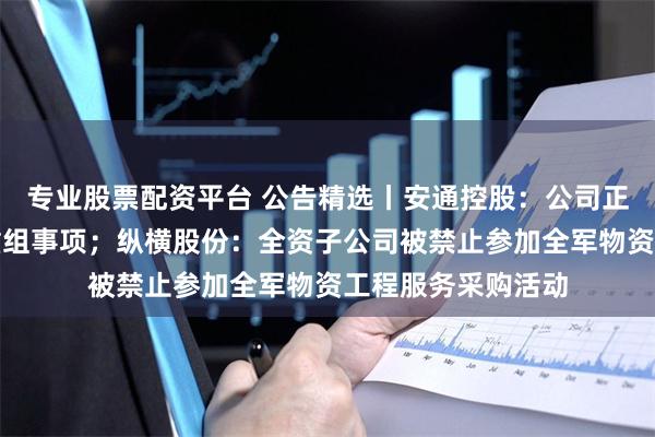 专业股票配资平台 公告精选丨安通控股：公司正在筹划重大资产重组事项；纵横股份：全资子公司被禁止参加全军物资工程服务采购活动