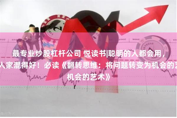 最专业炒股杠杆公司 悦读书|聪明的人都会用，难怪人家混得好！必读《翻转思维：将问题转变为机会的艺术》