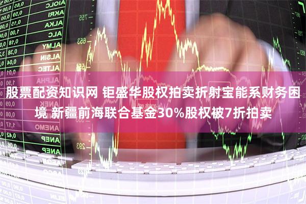 股票配资知识网 钜盛华股权拍卖折射宝能系财务困境 新疆前海联合基金30%股权被7折拍卖