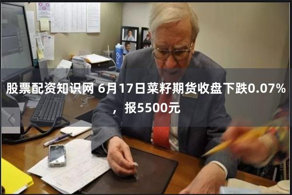 股票配资知识网 6月17日菜籽期货收盘下跌0.07%，报5500元