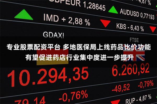 专业股票配资平台 多地医保局上线药品比价功能 有望促进药店行业集中度进一步提升