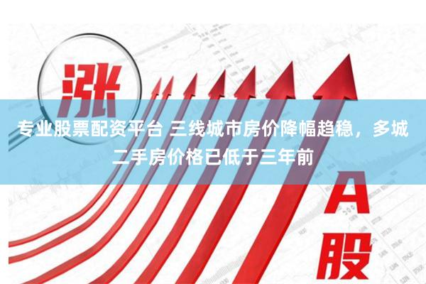 专业股票配资平台 三线城市房价降幅趋稳，多城二手房价格已低于三年前