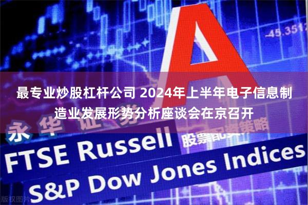 最专业炒股杠杆公司 2024年上半年电子信息制造业发展形势分析座谈会在京召开