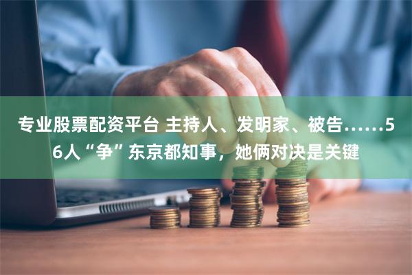 专业股票配资平台 主持人、发明家、被告……56人“争”东京都知事，她俩对决是关键