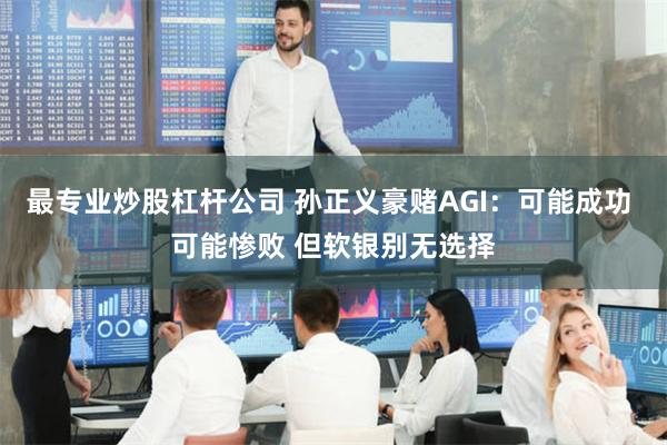 最专业炒股杠杆公司 孙正义豪赌AGI：可能成功 可能惨败 但软银别无选择