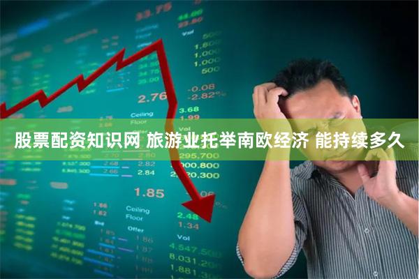 股票配资知识网 旅游业托举南欧经济 能持续多久
