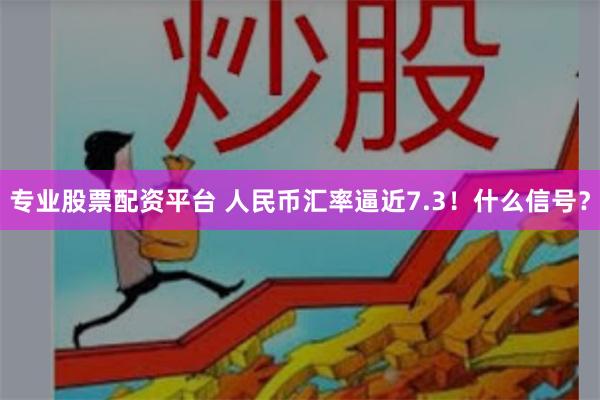 专业股票配资平台 人民币汇率逼近7.3！什么信号？