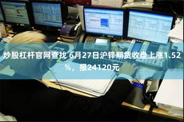 炒股杠杆官网查找 6月27日沪锌期货收盘上涨1.52%，报24120元