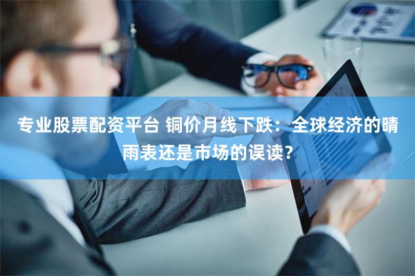 专业股票配资平台 铜价月线下跌：全球经济的晴雨表还是市场的误读？