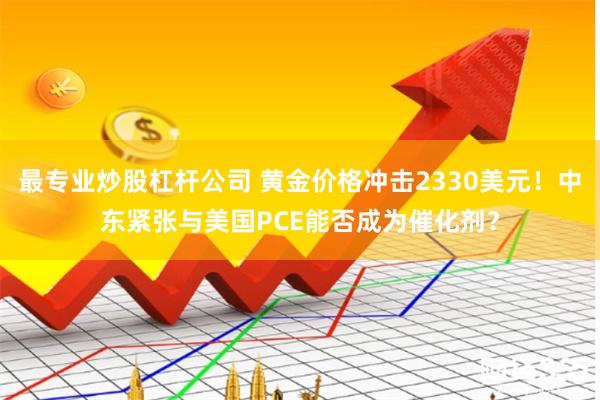 最专业炒股杠杆公司 黄金价格冲击2330美元！中东紧张与美国PCE能否成为催化剂？