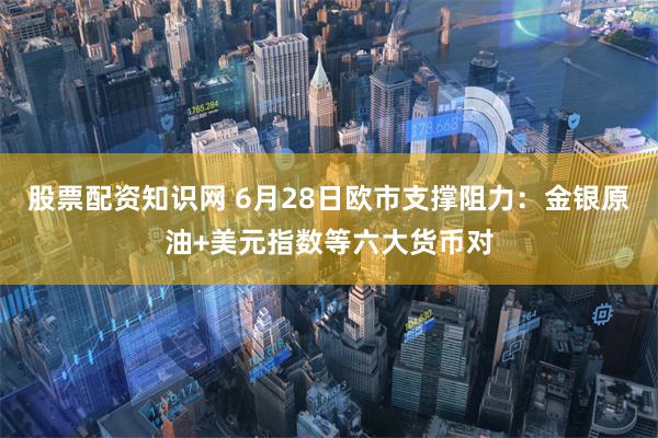 股票配资知识网 6月28日欧市支撑阻力：金银原油+美元指数等六大货币对