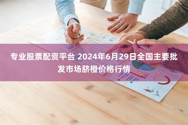 专业股票配资平台 2024年6月29日全国主要批发市场脐橙价格行情