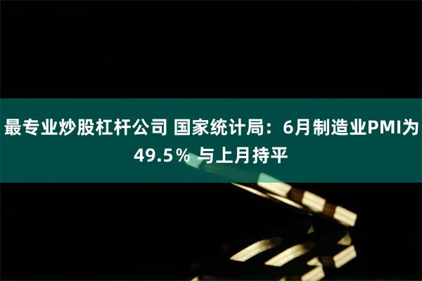 最专业炒股杠杆公司 国家统计局：6月制造业PMI为49.5％ 与上月持平