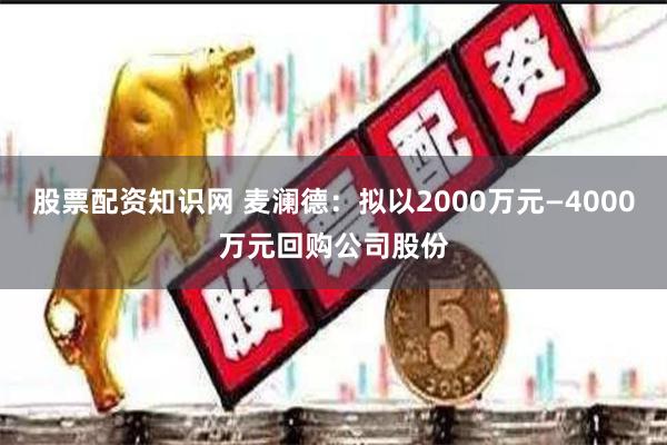 股票配资知识网 麦澜德：拟以2000万元—4000万元回购公司股份