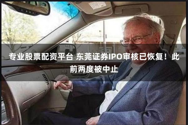 专业股票配资平台 东莞证券IPO审核已恢复！此前两度被中止