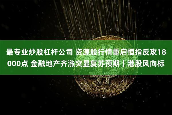 最专业炒股杠杆公司 资源股行情重启恒指反攻18000点 金融地产齐涨突显复苏预期｜港股风向标