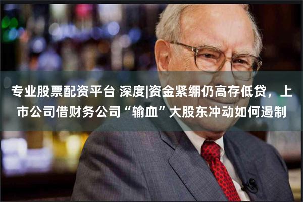 专业股票配资平台 深度|资金紧绷仍高存低贷，上市公司借财务公司“输血”大股东冲动如何遏制