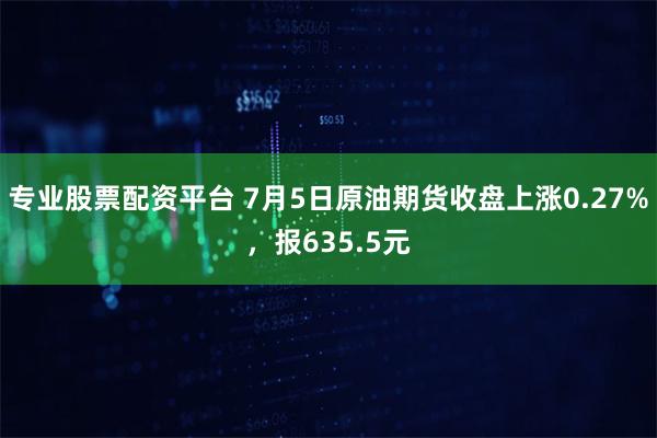 专业股票配资平台 7月5日原油期货收盘上涨0.27%，报635.5元