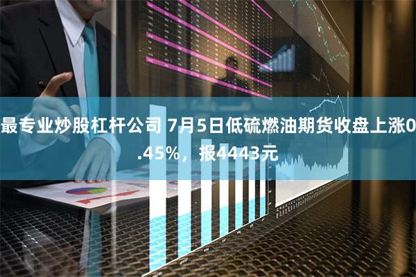 最专业炒股杠杆公司 7月5日低硫燃油期货收盘上涨0.45%，报4443元