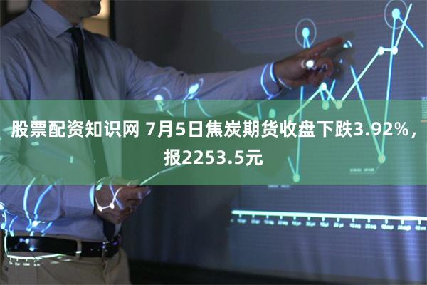 股票配资知识网 7月5日焦炭期货收盘下跌3.92%，报2253.5元