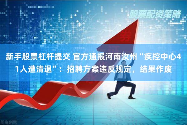 新手股票杠杆提交 官方通报河南汝州“疾控中心41人遭清退”：招聘方案违反规定，结果作废