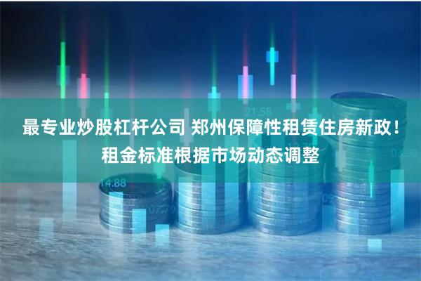 最专业炒股杠杆公司 郑州保障性租赁住房新政！租金标准根据市场动态调整