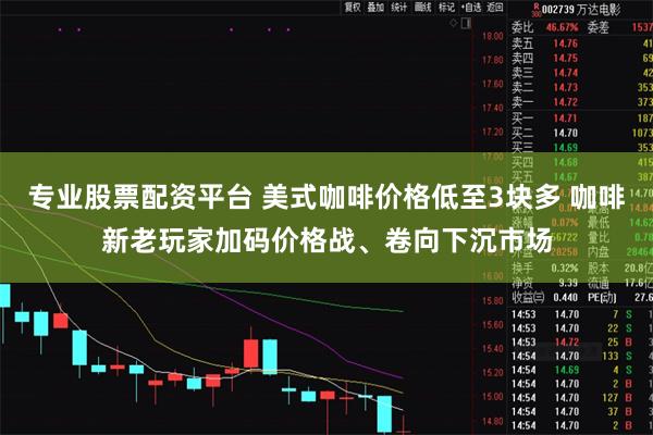 专业股票配资平台 美式咖啡价格低至3块多 咖啡新老玩家加码价格战、卷向下沉市场
