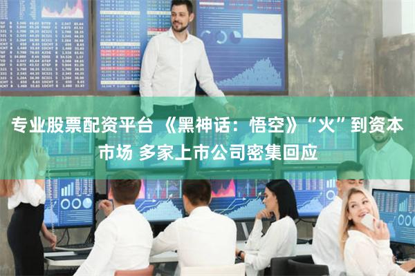 专业股票配资平台 《黑神话：悟空》“火”到资本市场 多家上市公司密集回应