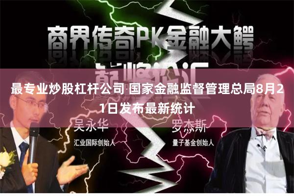 最专业炒股杠杆公司 国家金融监督管理总局8月21日发布最新统计