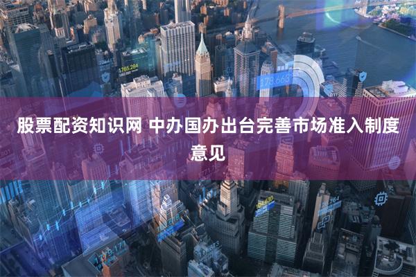 股票配资知识网 中办国办出台完善市场准入制度意见