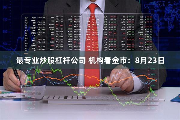 最专业炒股杠杆公司 机构看金市：8月23日